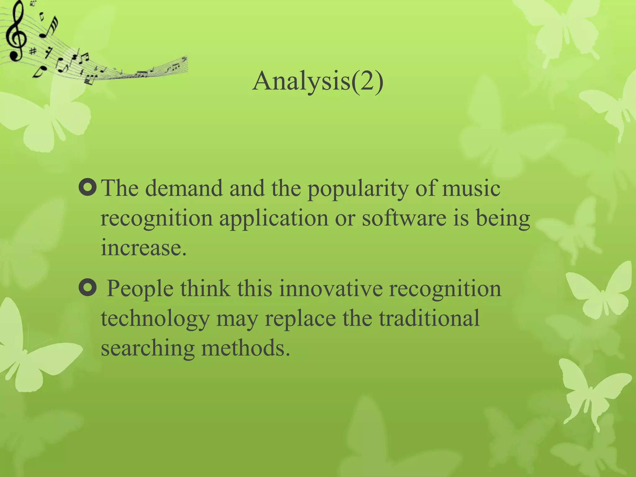 Analysis(2)


The demand and the popularity of music
 recognition application or software is being
 increase.
 People think this innovative recognition
 technology may replace the traditional
 searching methods.
 