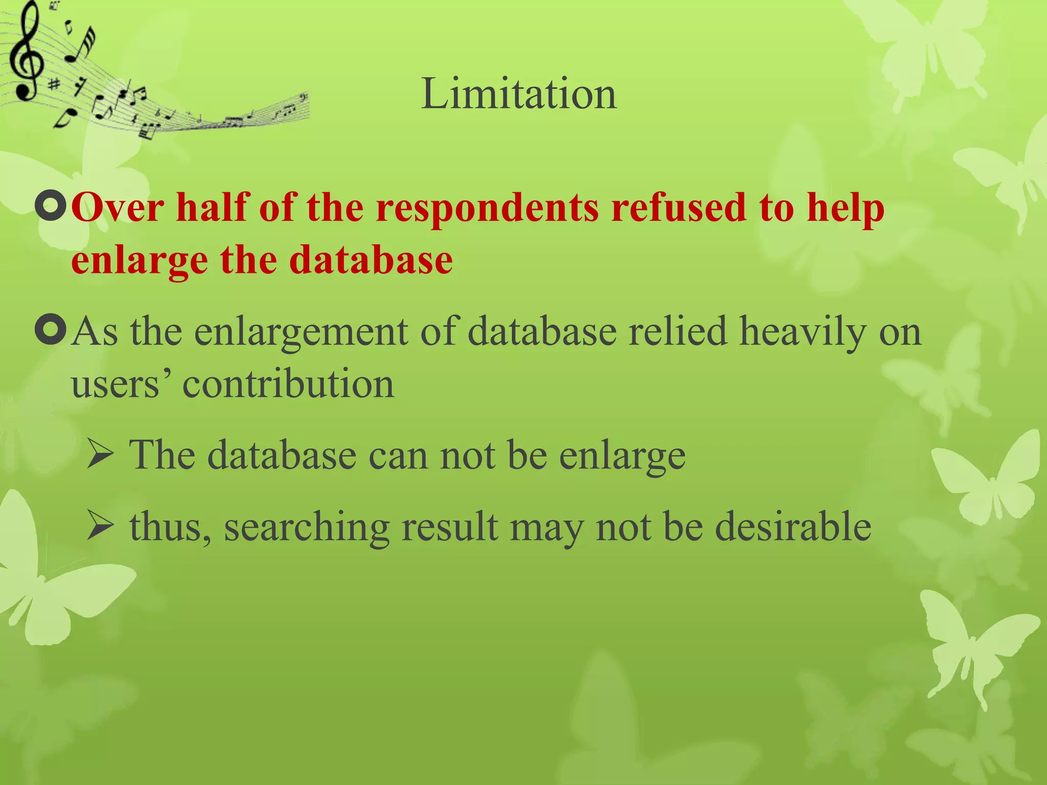 Limitation

Over half of the respondents refused to help
 enlarge the database
As the enlargement of database relied heavily on
 users’ contribution
   The database can not be enlarge
   thus, searching result may not be desirable
 