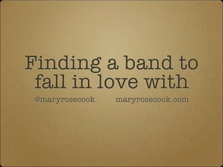 Finding a band to
 fall in love with
 @maryrosecook   maryrosecook.com
 