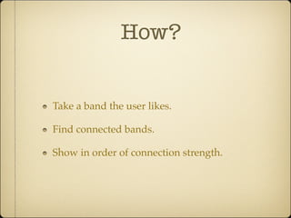 How?


Take a band the user likes.

Find connected bands.

Show in order of connection strength.
 