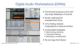 Digital Audio Workstations (DAWs)
• Commercial products come with
very large databases of sounds
• Screen optimized for
arrangement/mixing
• UI for finding material
marginalized or external window
• Incorporated strategies:
• Name string matching
• Tag search/filtering
• Browsing (=scrolling lists)
• No one tags their library!
 