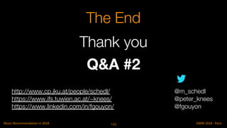 Q&A #2
The End
@m_schedl
@peter_knees
@fgouyon
http://www.cp.jku.at/people/schedl/
https://www.ifs.tuwien.ac.at/~knees/
https://www.linkedin.com/in/fgouyon/
Thank you
140
 