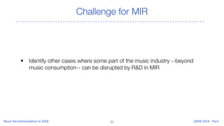 Challenge for MIR
• Identify other cases where some part of the music industry --beyond
music consumption-- can be disrupted by R&D in MIR
 