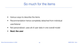 So much for the items
• Various ways to describe the items
• Recommendation hence completely detached from individual
user/listener
• Not personalized: uses all of user data in one overall model
• Next: the user
 