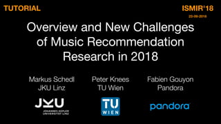Overview and New Challenges
of Music Recommendation
Research in 2018
Markus Schedl
JKU Linz
Fabien Gouyon
Pandora
Peter Knees
TU Wien
TUTORIAL ISMIR'18
23-09-2018
 