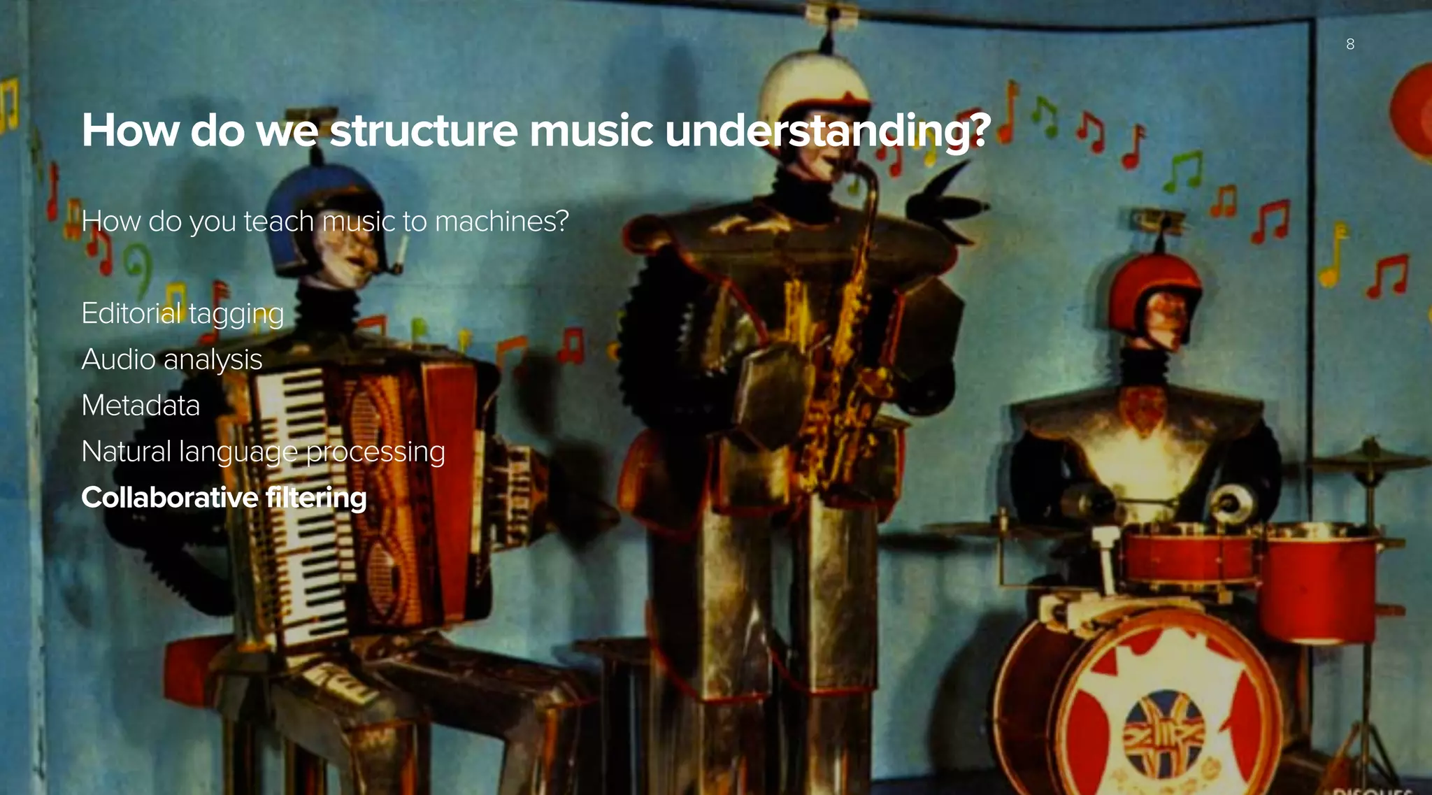 How do we structure music understanding?
How do you teach music to machines?
!
Editorial tagging
Audio analysis
Metadata
Natural language processing
Collaborative filtering
8
 