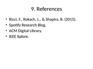 9. References
• Ricci, F., Rokach, L., & Shapira, B. (2015).
• Spotify Research Blog.
• ACM Digital Library.
• IEEE Xplore.
 