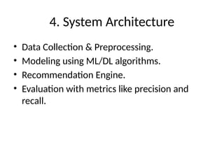 4. System Architecture
• Data Collection & Preprocessing.
• Modeling using ML/DL algorithms.
• Recommendation Engine.
• Evaluation with metrics like precision and
recall.
 
