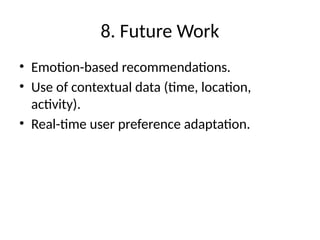8. Future Work
• Emotion-based recommendations.
• Use of contextual data (time, location,
activity).
• Real-time user preference adaptation.
 
