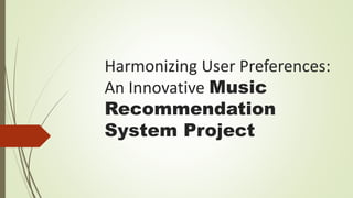 Harmonizing User Preferences:
An Innovative Music
Recommendation
System Project
 