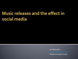 Music releases and the effect in social media Jim Reynolds jimmyrey@gmail.com Twitter.com/jimmyrey 