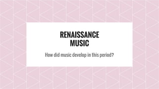 RENAISSANCE
MUSIC
How did music develop in this period?
 