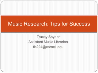 Music Research: Tips for Success

            Tracey Snyder
       Assistant Music Librarian
         tls224@cornell.edu
 