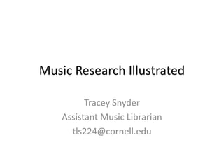 Music Research Illustrated

          Tracey Snyder
    Assistant Music Librarian
      tls224@cornell.edu
 