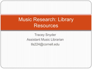 Tracey Snyder Assistant Music Librarian tls224@cornell.edu Music Research: Library Resources 