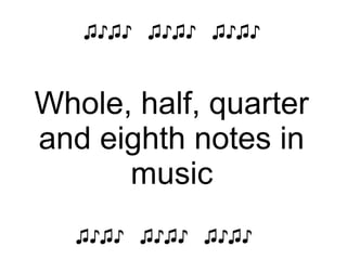 ♫♪♫♪ ♫♪♫♪ ♫♪♫♪
Whole, half, quarter
and eighth notes in
music
♫♪♫♪ ♫♪♫♪ ♫♪♫♪
 
