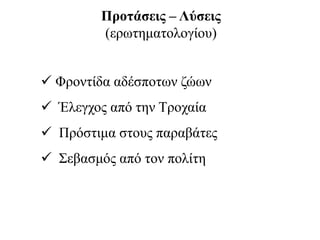 Προτάσεις – Λύσεις
(ερωτηματολογίου)
 Φροντίδα αδέσποτων ζώων
 Έλεγχος από την Τροχαία
 Πρόστιμα στους παραβάτες
 Σεβασμός από τον πολίτη
 