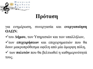 Πρόταση
για ενημέρωση, συνεργασία και ενεργοποίηση
ΟΛΩΝ:
του Δήμου, των Υπηρεσιών και των υπαλλήλων,
των επιχειρήσεων και επιχειρηματιών που θα
δουν μακροπρόθεσμα οφέλη από μία όμορφη πόλη,
 των πολιτών που θα βελτιωθεί η καθημερινότητά
τους.
 