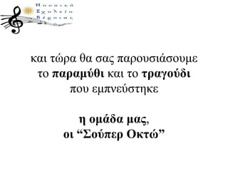 και τώρα θα σας παρουσιάσουμε
το παραμύθι και το τραγούδι
που εμπνεύστηκε
η ομάδα μας,
οι “Σούπερ Οκτώ”
 