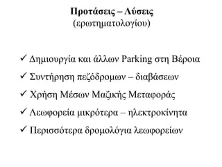 Προτάσεις – Λύσεις
(ερωτηματολογίου)
 Δημιουργία και άλλων Parking στη Βέροια
 Συντήρηση πεζόδρομων – διαβάσεων
 Χρήση Μέσων Μαζικής Μεταφοράς
 Λεωφορεία μικρότερα – ηλεκτροκίνητα
 Περισσότερα δρομολόγια λεωφορείων
 