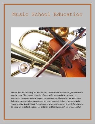 Music School Education
In caseyou are searching for an excellent Columbus music-school, you willlocate
regular issue. There are a quantity of wonderfulmusic colleges situated in
Columbus, however, severaltarget younger communities and so are almost no
help to grown ups who may want to get into the music industry appropriately.
Spots justlike SuzukiMusic Columbus and also the Columbus Schoolof Audio and
Dancing are excellent options for children and teenagers, but are unsuccessful
 