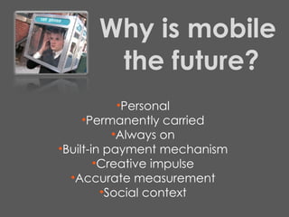 Why is mobile  the future? Personal Permanently carried Always on Built-in payment mechanism Creative impulse Accurate measurement Social context 
