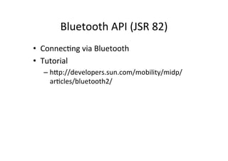 Bluetooth	
  API	
  (JSR	
  82)	
  
•  ConnecEng	
  via	
  Bluetooth	
  
•  Tutorial	
  
   –  hHp://developers.sun.com/mobility/midp/
      arEcles/bluetooth2/	
  
 
