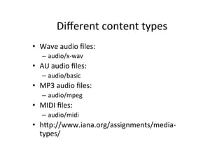 Diﬀerent	
  content	
  types	
  
•  Wave	
  audio	
  ﬁles:	
  	
  	
  
          –  audio/x-­‐wav	
  
•  AU	
  audio	
  ﬁles:	
  	
  	
  	
  	
  	
  
          –  audio/basic	
  
•  MP3	
  audio	
  ﬁles:	
  	
  	
  	
  	
  
          –  audio/mpeg	
  
•  MIDI	
  ﬁles:	
  	
  	
  	
  	
  	
  	
  	
  	
  	
  	
  	
  	
  
          –  audio/midi	
  
•  hHp://www.iana.org/assignments/media-­‐
   types/	
  	
  
 
