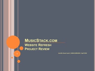 MUSICSTACK.COM
WEBSITE REFRESH
PROJECT REVIEW
Jennifer Stuart Lesch | IAKM-61098-004 | April 2014
1
 