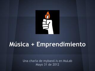 Música + Emprendimiento

    Una charla de myband.is en MuLab
            Mayo 31 de 2012
 
