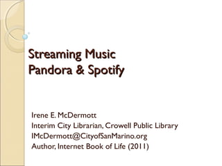 Streaming MusicStreaming Music
Pandora & SpotifyPandora & Spotify
Irene E. McDermott
Interim City Librarian, Crowell Public Library
IMcDermott@CityofSanMarino.org
Author, Internet Book of Life (2011)
 