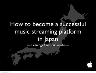 How to become a successful
                   music streaming platform
                            in Japan
                       — Leanings from Chaku-uta —




Monday, April 1, 13
 