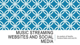 MUSIC STREAMING
WEBSITES AND SOCIAL
MEDIA
An analysis of Spotify,
Pandora Radio and Last.fm
 