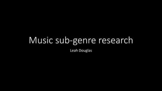 Music sub-genre research 
Leah Douglas 
 