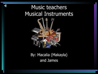 Music teachers Musical Instruments By: Macalia (Makayla) and James 