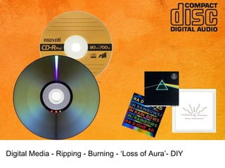 Digital Media - Ripping - Burning - ‘Loss of Aura’- DIY 