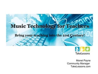Music Technology for Teachers Bring your teaching into the 21st Century! Monet Payne Community Manager  TakeLessons.com 