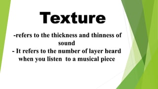 Texture
-refers to the thickness and thinness of
sound
- It refers to the number of layer heard
when you listen to a musical piece
 