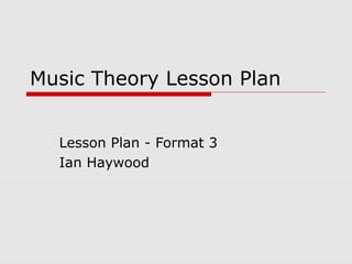 Music Theory Lesson Plan 
Lesson Plan - Format 3 
Ian Haywood 
 