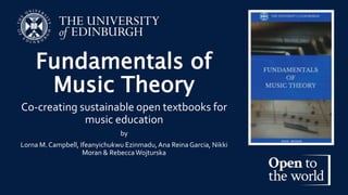 Fundamentals of
Music Theory
Co-creating sustainable open textbooks for
music education
by
Lorna M. Campbell, Ifeanyichukwu Ezinmadu,Ana Reina Garcia, Nikki
Moran & RebeccaWojturska
 