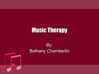 Music Therapy By: Bethany Chamberlin 