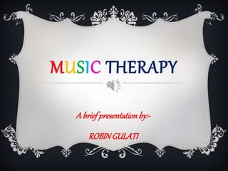 MUSIC THERAPY
A brief presentationby:-
ROBINGULATI
 
