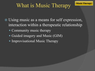 What is Music Therapy
 Using

Music Therapy

music as a means for self expression,
interaction within a therapeutic relationship
 Community music therapy
 Guided imagery and Music (GIM)

 Improvisational Music Therapy

 