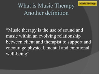 What is Music Therapy
Another definition

Music Therapy

“Music therapy is the use of sound and
music within an evolving relationship
between client and therapist to support and
encourage physical, mental and emotional
well-being”

 
