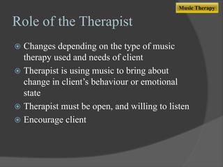 Music Therapy

Role of the Therapist
Changes depending on the type of music
therapy used and needs of client
 Therapist is using music to bring about
change in client‟s behaviour or emotional
state
 Therapist must be open, and willing to listen
 Encourage client


 