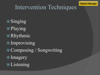 Intervention Techniques
 Singing

 Playing
 Rhythmic
 Improvising
 Composing
 Imagery
 Listening

/ Songwriting

Music Therapy

 
