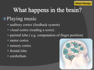 Music Therapy

 Playing

music

 auditory cortex (feedback system)
 visual cortex (reading a score)
 parietal lobe ( e.g. computation of finger position)

 motor cortex
 sensory cortex
 frontal lobe

 cerebellum

 
