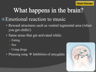 Music Therapy

 Emotional

reaction to music

 Reward structures such as ventral tegmental area (when

you get chills!)
 Same areas that get activated while:
○ Eating
○ Sex
○ Using drugs

 Pleasing song  Inhibition of amygdala

 
