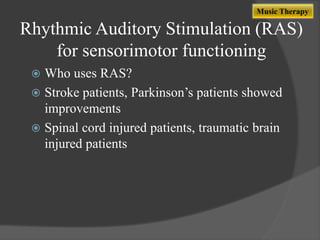 Music Therapy

Rhythmic Auditory Stimulation (RAS)
for sensorimotor functioning
Who uses RAS?
 Stroke patients, Parkinson‟s patients showed
improvements
 Spinal cord injured patients, traumatic brain
injured patients


 
