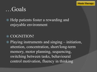 Music Therapy

…Goals


Help patients foster a rewarding and
enjoyable environment

COGNITION!
 Playing instruments and singing – initiation,
attention, concentration, short/long-term
memory, motor planning, sequencing,
switching between tasks, behavioural
control motivation, fluency in thinking


 